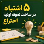 6 اشتباه در ساخت نمونه اولیه که هزینه تجاری‌سازی را چند برابر می‌کند
